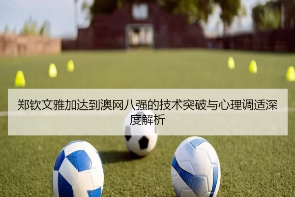 郑钦文雅加达到澳网八强的技术突破与心理调适深度解析